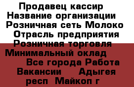 Продавец-кассир › Название организации ­ Розничная сеть Молоко › Отрасль предприятия ­ Розничная торговля › Минимальный оклад ­ 15 000 - Все города Работа » Вакансии   . Адыгея респ.,Майкоп г.